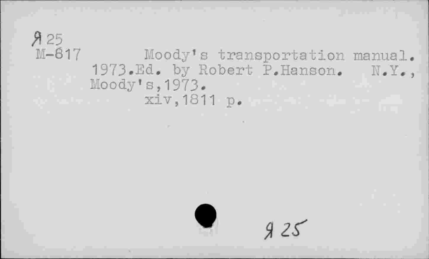 ﻿25 ,
M-817 Moody’s transportation manual. 1973.Ed. by Robert P.Hanson. N.Y., Moody* s,1973.
xiv,1811 p.